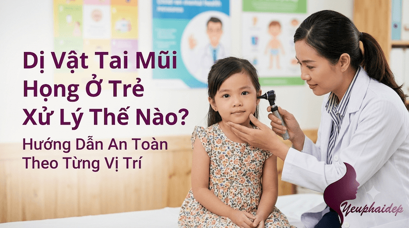 Dị Vật Tai Mũi Họng Ở Trẻ Xử Lý Thế Nào? Hướng Dẫn An Toàn Theo Từng Vị Trí