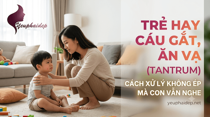 Trẻ Hay Cáu Gắt, Ăn Vạ (Tantrum): Cách Xử Lý Không Ép Mà Con Vẫn Nghe