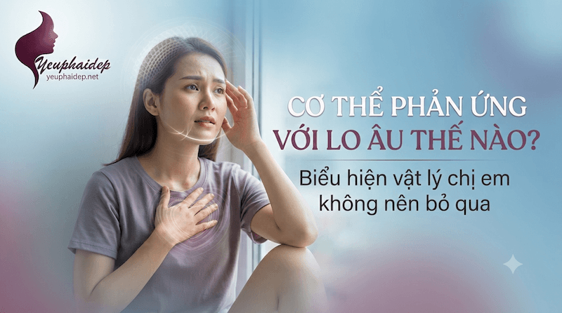 Cơ thể phản ứng với lo âu thế nào? Biểu hiện vật lý chị em không nên bỏ qua