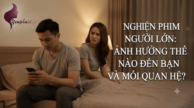 Nghiện phim người lớn ảnh hưởng thế nào đến bạn và mối quan hệ?