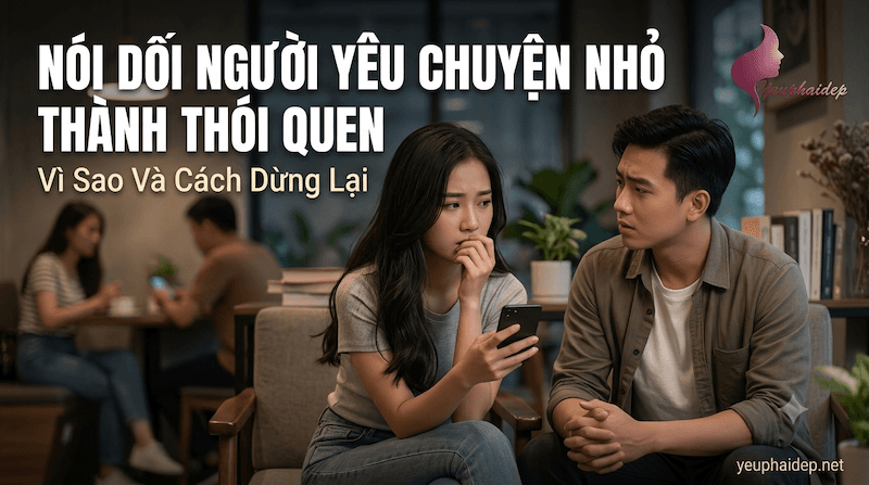 Nói Dối Người Yêu Chuyện Nhỏ Thành Thói Quen: Vì Sao Và Cách Dừng Lại
