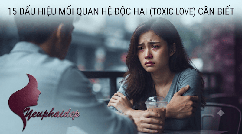15 Dấu Hiệu Mối Quan Hệ Độc Hại (Toxic Love) Cần Biết