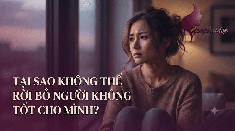 Tại Sao Không Thể Rời Bỏ Người Không Tốt Cho Mình?