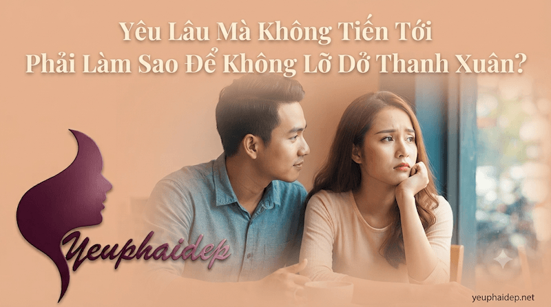 Yêu Lâu Mà Không Tiến Tới Phải Làm Sao Để Không Lỡ Dở Thanh Xuân?