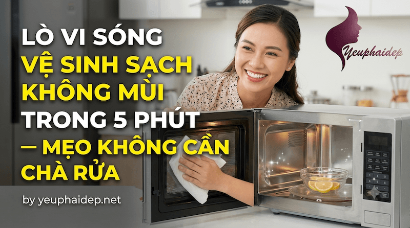 Lò Vi Sóng Vệ Sinh Sạch Không Mùi Trong 5 Phút — Mẹo Không Cần Chà Rửa