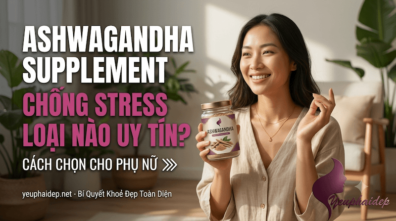 Ashwagandha Supplement Chống Stress Loại Nào Uy Tín? Cách Chọn Cho Phụ Nữ