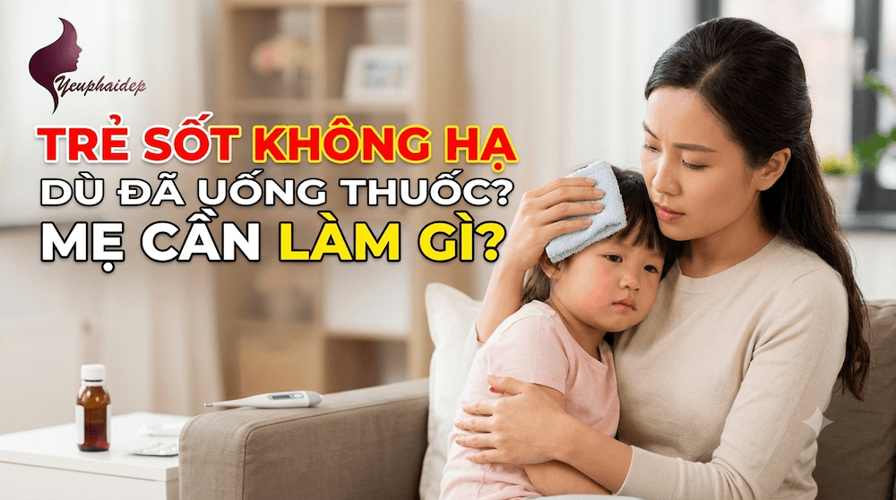 Trẻ Sốt Không Hạ Dù Đã Uống Thuốc? Mẹ Cần Làm Gì?